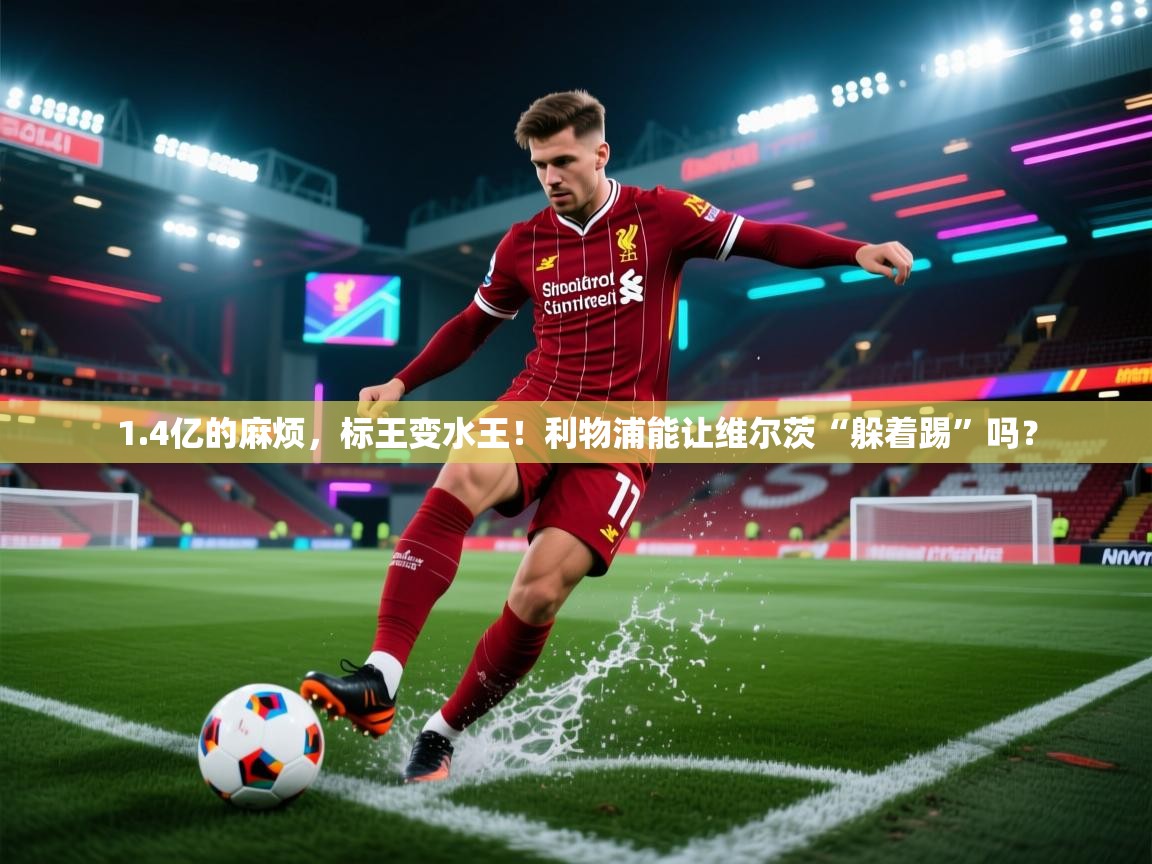 爱游戏体育在线app-1.4亿的麻烦，标王变水王！利物浦能让维尔茨“躲着踢”吗？