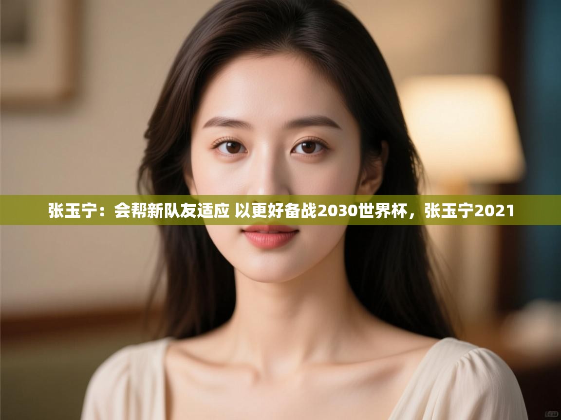 爱游戏娱乐登录-张玉宁:会帮新队友适应 以更好备战2030世界杯,张玉宁2021 第2张