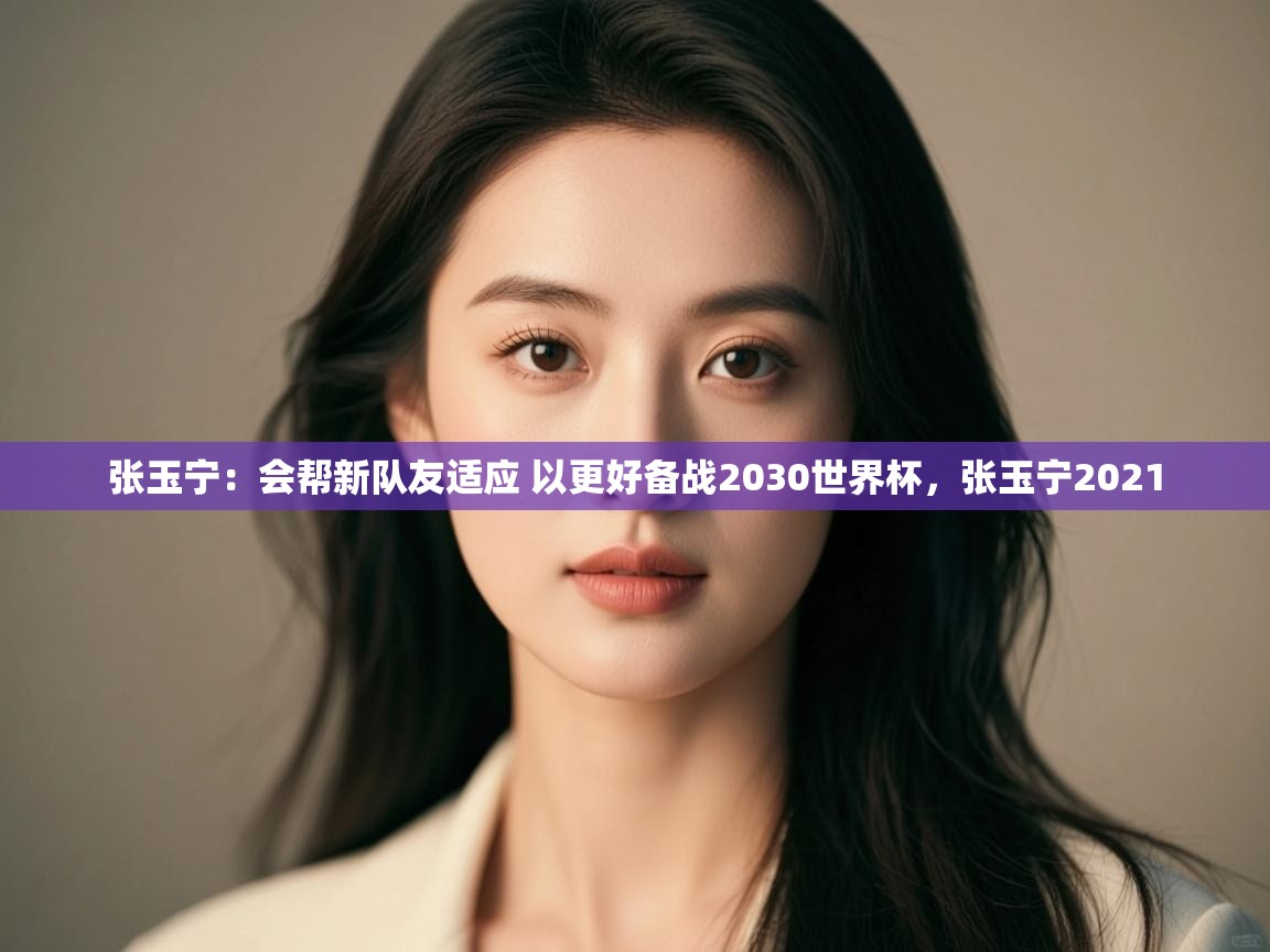 爱游戏娱乐登录-张玉宁:会帮新队友适应 以更好备战2030世界杯,张玉宁2021 第3张