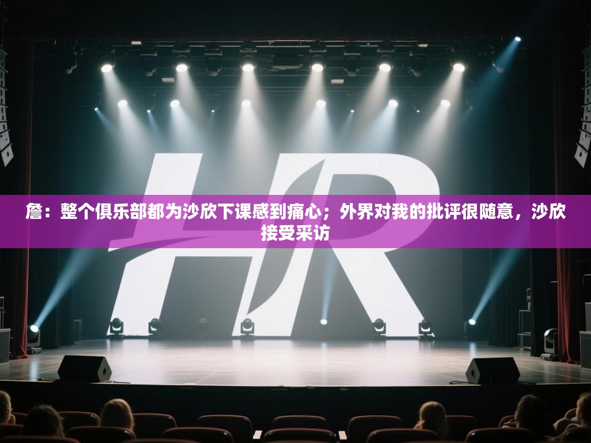 爱游戏体育下载-詹:整个俱乐部都为沙欣下课感到痛心;外界对我的批评很随意,沙欣接受采访 第4张