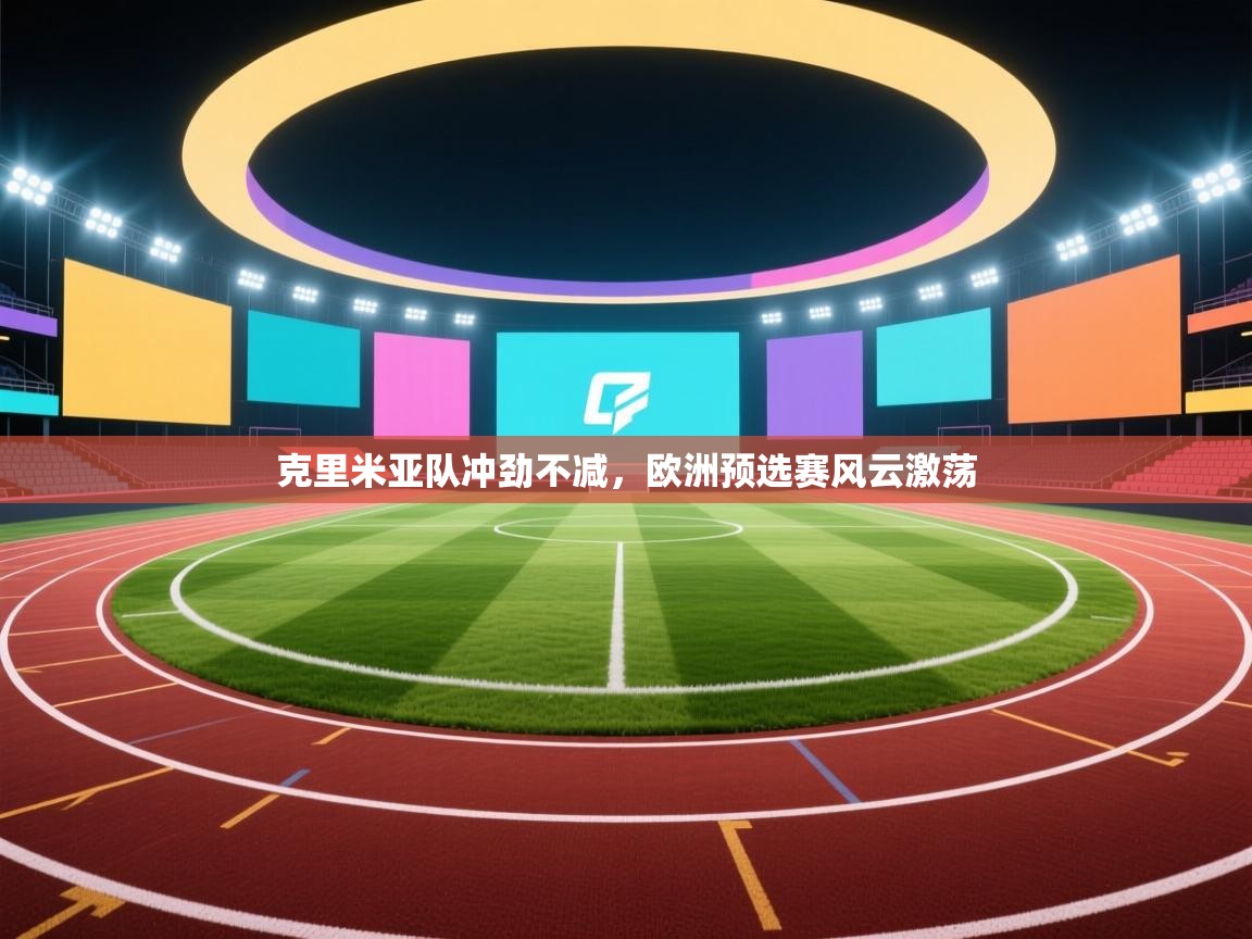 爱游戏娱乐平台-克里米亚队冲劲不减，欧洲预选赛风云激荡